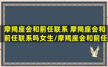 摩羯座会和前任联系 摩羯座会和前任联系吗女生/摩羯座会和前任联系 摩羯座会和前任联系吗女生-我的网站